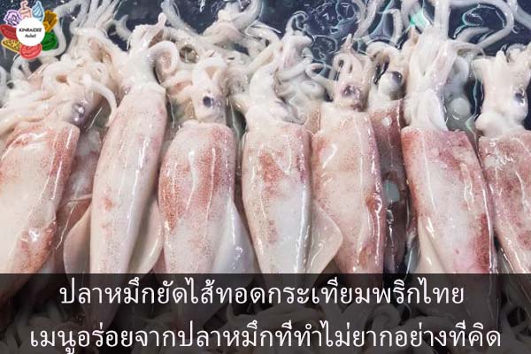ปลาหมึกยัดไส้ทอดกระเทียมพริกไทย เมนูอร่อยจากปลาหมึกที่ทำไม่ยากอย่างที่คิด