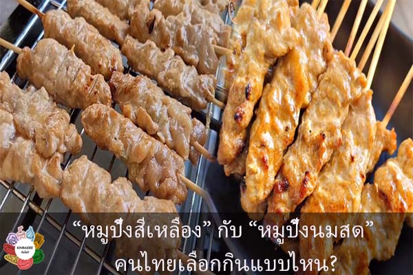 “หมูปิ้งสีเหลือง” กับ “หมูปิ้งนมสด” คนไทยเลือกกินแบบไหน?